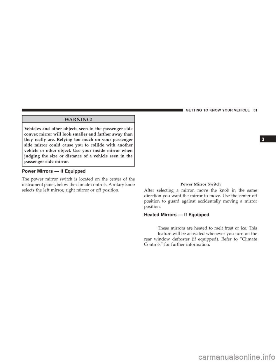 JEEP WRANGLER 2017 JK / 3.G Owners Manual WARNING!
Vehicles and other objects seen in the passenger side
convex mirror will look smaller and farther away than
they really are. Relying too much on your passenger
side mirror could cause you to 