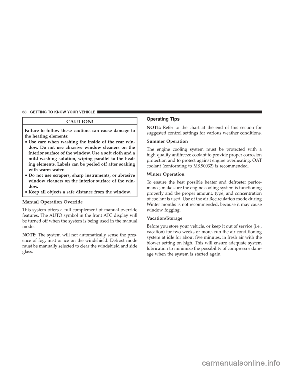 JEEP WRANGLER 2017 JK / 3.G Owners Manual CAUTION!
Failure to follow these cautions can cause damage to
the heating elements:
•Use care when washing the inside of the rear win-
dow. Do not use abrasive window cleaners on the
interior surfac