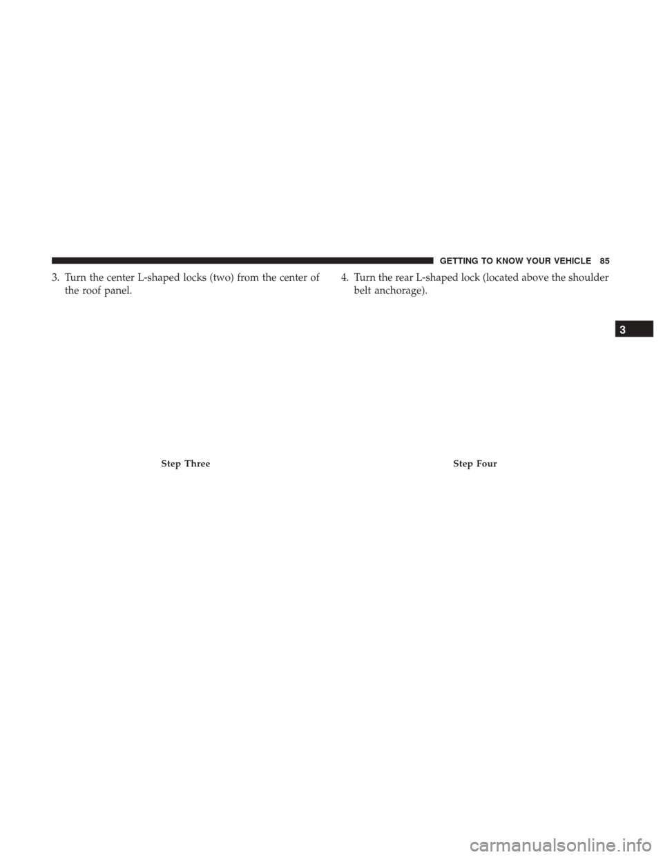 JEEP WRANGLER 2017 JK / 3.G Owners Manual 3. Turn the center L-shaped locks (two) from the center ofthe roof panel. 4. Turn the rear L-shaped lock (located above the shoulder
belt anchorage).
Step ThreeStep Four
3
GETTING TO KNOW YOUR VEHICLE