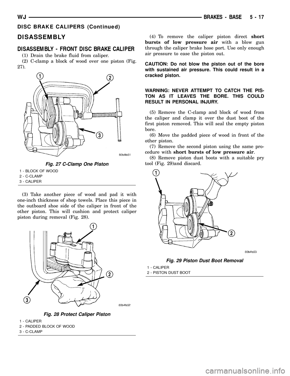JEEP GRAND CHEROKEE 2002 WJ / 2.G Workshop Manual DISASSEMBLY
DISASSEMBLY - FRONT DISC BRAKE CALIPER
(1) Drain the brake fluid from caliper.
(2) C-clamp a block of wood over one piston (Fig.
27).
(3) Take another piece of wood and pad it with
one-inc