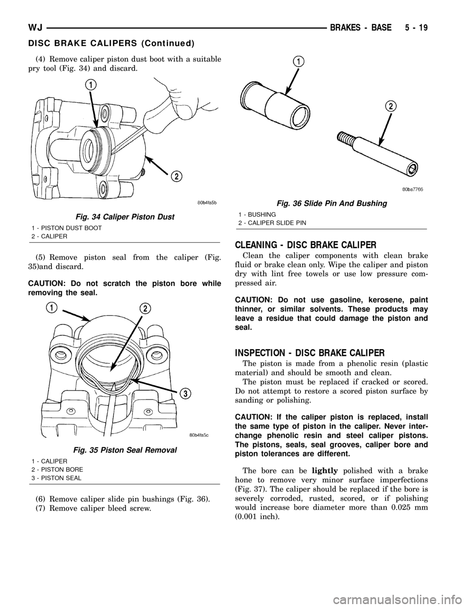 JEEP GRAND CHEROKEE 2002 WJ / 2.G Workshop Manual (4) Remove caliper piston dust boot with a suitable
pry tool (Fig. 34) and discard.
(5) Remove piston seal from the caliper (Fig.
35)and discard.
CAUTION: Do not scratch the piston bore while
removing