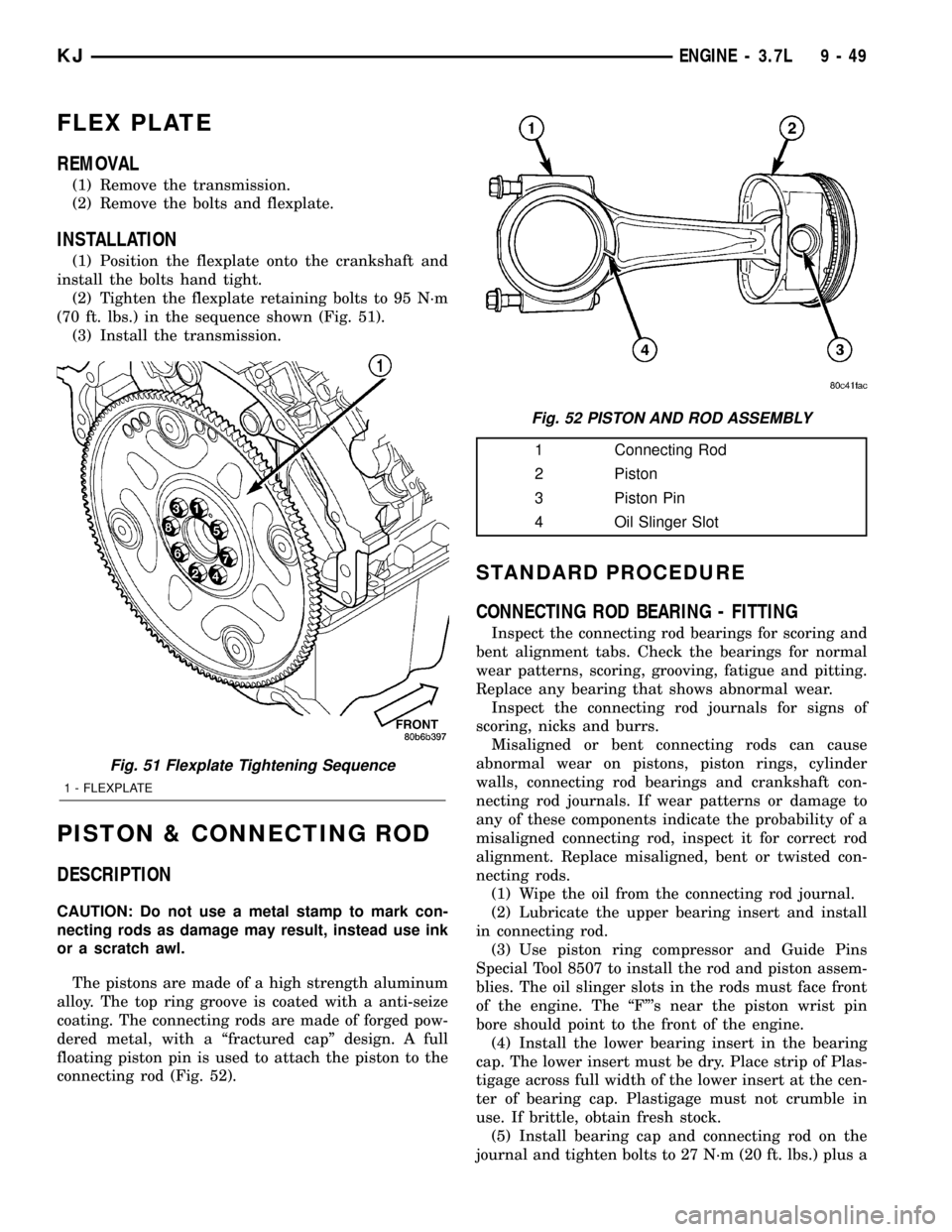 JEEP LIBERTY 2002 KJ / 1.G Owners Guide FLEX PLATE
REMOVAL
(1) Remove the transmission.
(2) Remove the bolts and flexplate.
INSTALLATION
(1) Position the flexplate onto the crankshaft and
install the bolts hand tight.
(2) Tighten the flexpl