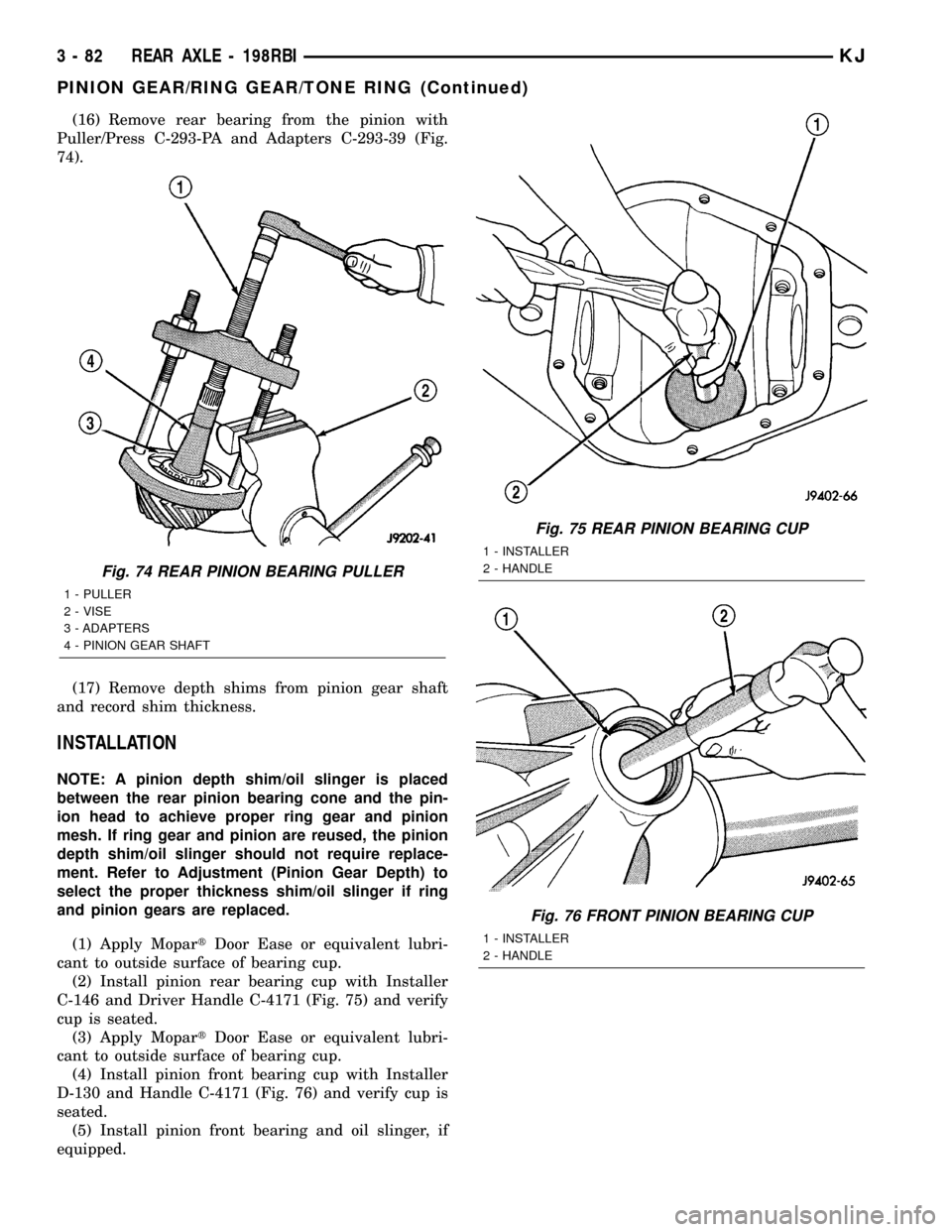 JEEP LIBERTY 2002 KJ / 1.G Workshop Manual (16) Remove rear bearing from the pinion with
Puller/Press C-293-PA and Adapters C-293-39 (Fig.
74).
(17) Remove depth shims from pinion gear shaft
and record shim thickness.
INSTALLATION
NOTE: A pini