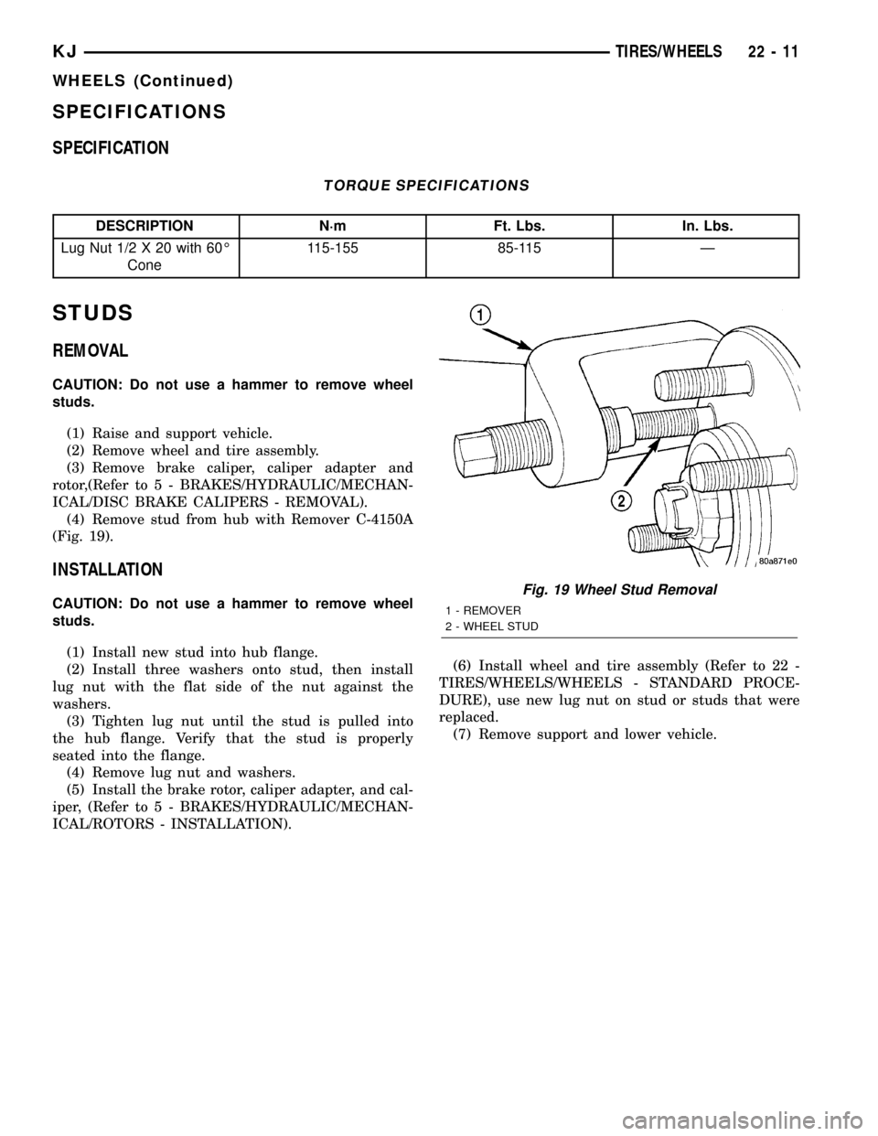 JEEP LIBERTY 2002 KJ / 1.G Owners Manual SPECIFICATIONS
SPECIFICATION
TORQUE SPECIFICATIONS
DESCRIPTION N´m Ft. Lbs. In. Lbs.
Lug Nut 1/2 X 20 with 60É
Cone115-155 85-115 Ð
STUDS
REMOVAL
CAUTION: Do not use a hammer to remove wheel
studs.