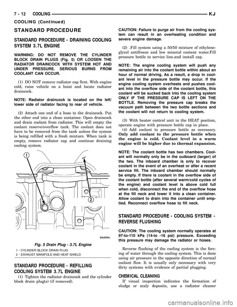JEEP LIBERTY 2002 KJ / 1.G Workshop Manual STANDARD PROCEDURE
STANDARD PROCEDURE - DRAINING COOLING
SYSTEM 3.7L ENGINE
WARNING: DO NOT REMOVE THE CYLINDER
BLOCK DRAIN PLUGS (Fig. 5) OR LOOSEN THE
RADIATOR DRAINCOCK WITH SYSTEM HOT AND
UNDER PR