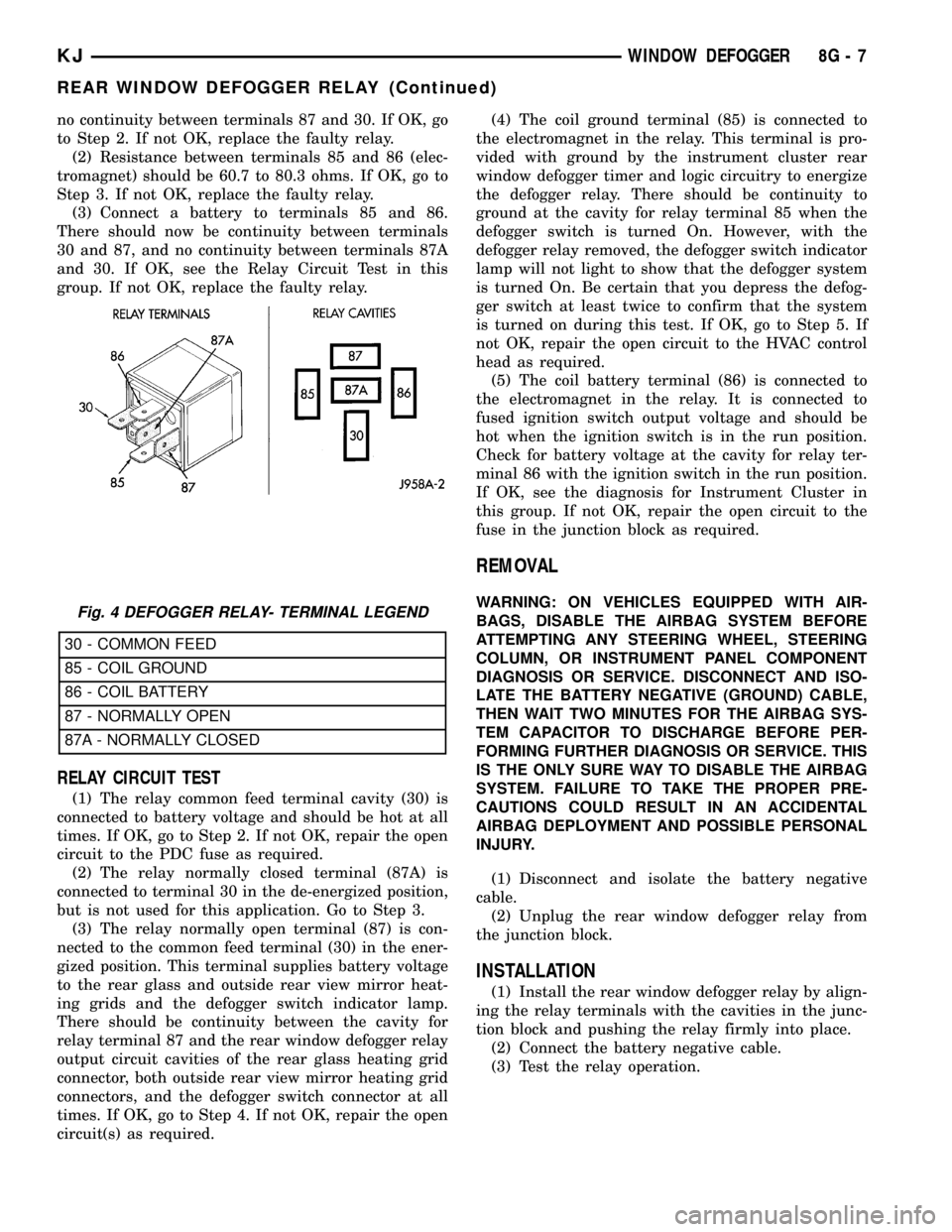 JEEP LIBERTY 2002 KJ / 1.G User Guide no continuity between terminals 87 and 30. If OK, go
to Step 2. If not OK, replace the faulty relay.
(2) Resistance between terminals 85 and 86 (elec-
tromagnet) should be 60.7 to 80.3 ohms. If OK, go