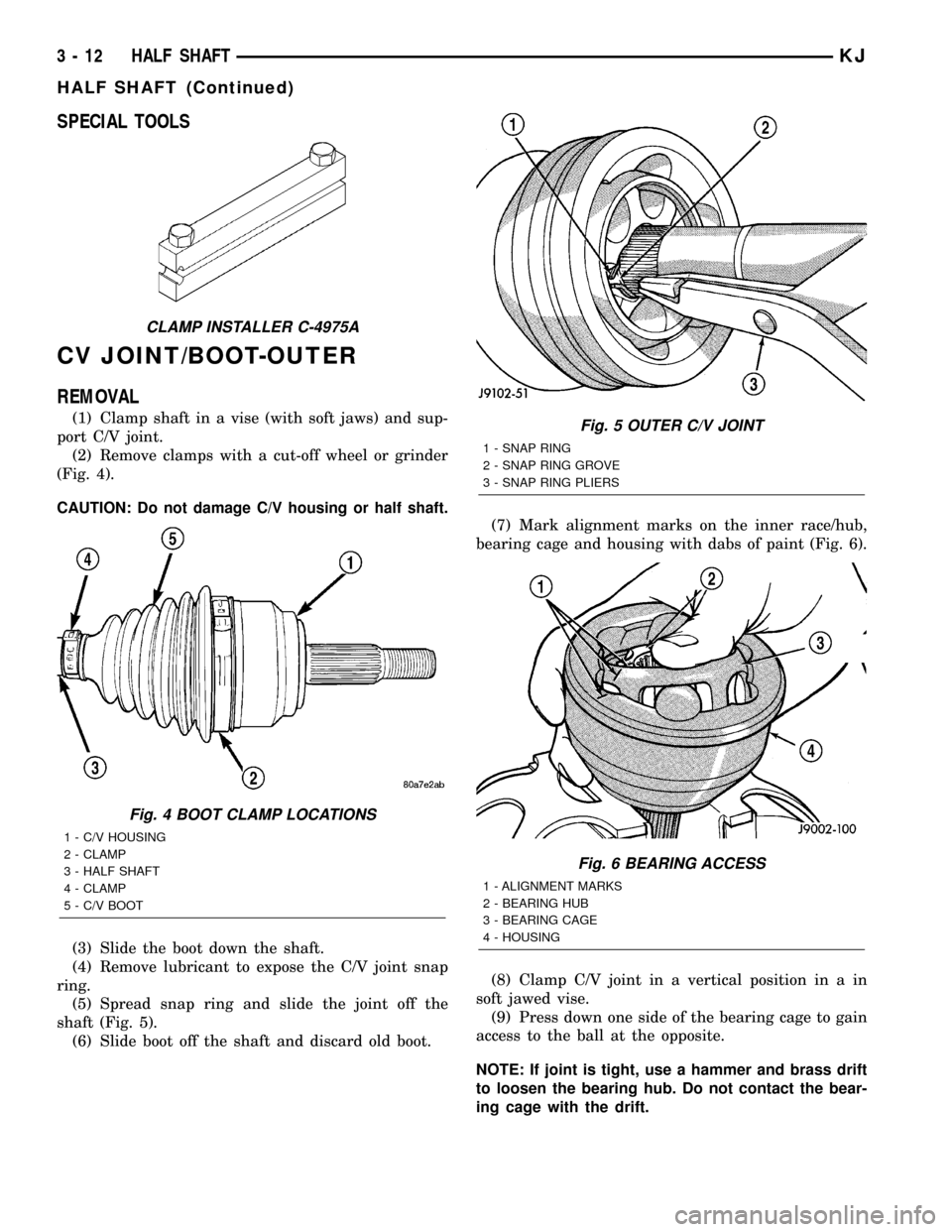 JEEP LIBERTY 2002 KJ / 1.G Workshop Manual SPECIAL TOOLS
CV JOINT/BOOT-OUTER
REMOVAL
(1) Clamp shaft in a vise (with soft jaws) and sup-
port C/V joint.
(2) Remove clamps with a cut-off wheel or grinder
(Fig. 4).
CAUTION: Do not damage C/V hou