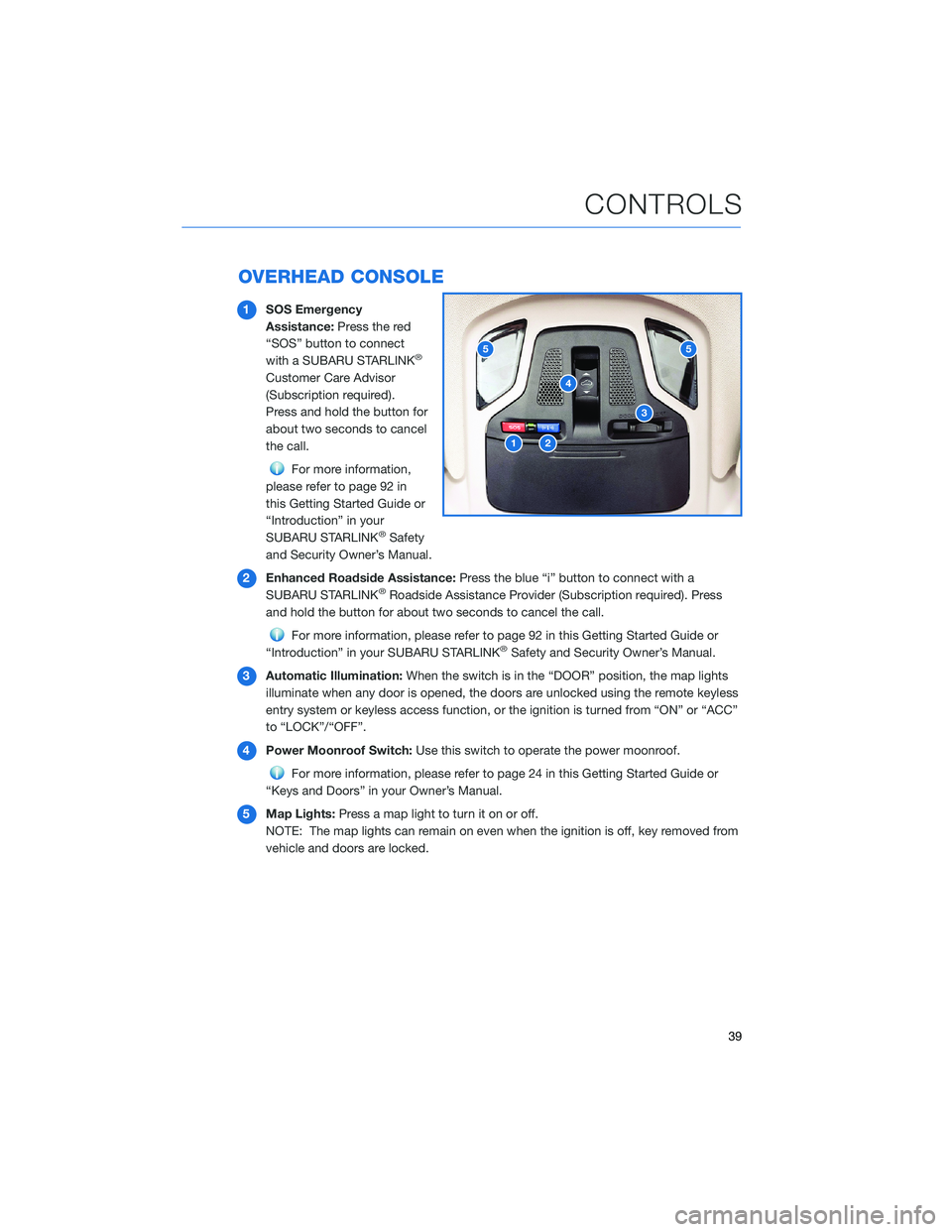 SUBARU OUTBACK 2022 Getting Started Guide OVERHEAD CONSOLE
1SOS Emergency
Assistance:Press the red
“SOS” button to connect
with a SUBARU STARLINK
®
Customer Care Advisor
(Subscription required).
Press and hold the button for
about two se SUBARU OUTBACK 2022 Getting Started Guide OVERHEAD CONSOLE
1SOS Emergency
Assistance:Press the red
“SOS” button to connect
with a SUBARU STARLINK
®
Customer Care Advisor
(Subscription required).
Press and hold the button for
about two se