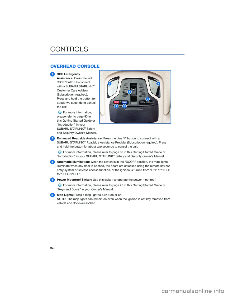 SUBARU LEGACY 2022 Getting Started Guide OVERHEAD CONSOLE
1SOS Emergency
Assistance:Press the red
“SOS” button to connect
with a SUBARU STARLINK
®
Customer Care Advisor
(Subscription required).
Press and hold the button for
about two se SUBARU LEGACY 2022 Getting Started Guide OVERHEAD CONSOLE
1SOS Emergency
Assistance:Press the red
“SOS” button to connect
with a SUBARU STARLINK
®
Customer Care Advisor
(Subscription required).
Press and hold the button for
about two se