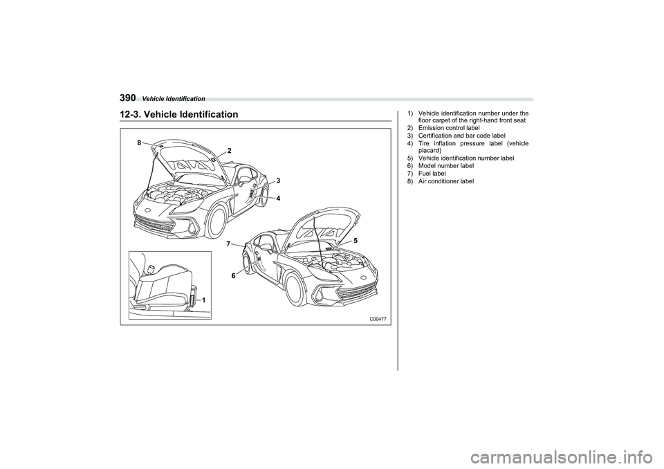 SUBARU BRZ 2022  Owners Manual Vehicle Identification
39012-3. Vehicle Identification
8
762
3
4
5
1
C00477
1) Vehicle identification number under thefloor carpet of the right-hand front seat
2) Emission control label
3) Certificati
