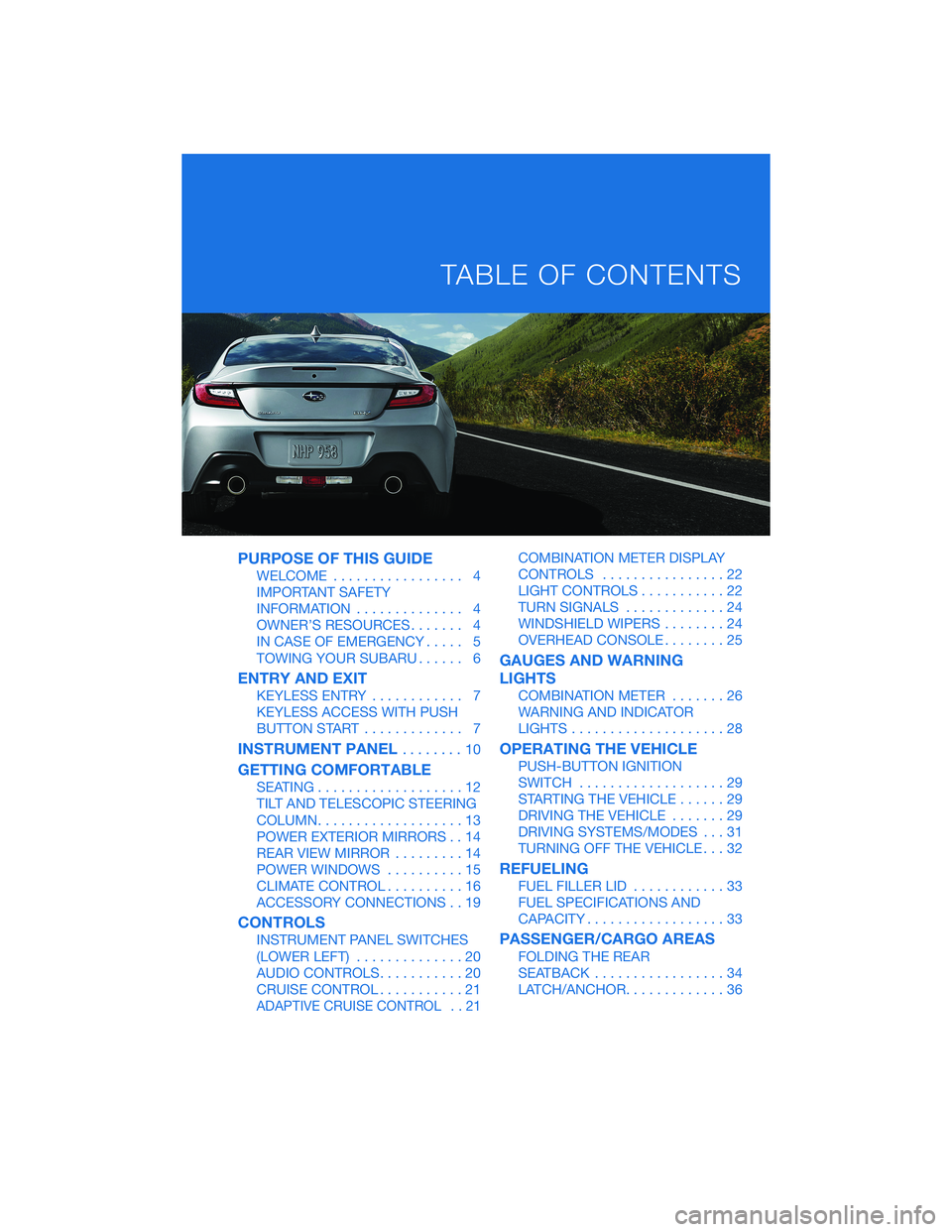 SUBARU BRZ 2022 Getting Started Guide PURPOSE OF THIS GUIDE
WELCOME................. 4
IMPORTANT SAFETY
INFORMATION.............. 4
OWNER’S RESOURCES....... 4
IN CASE OF EMERGENCY..... 5
TOWING YOUR SUBARU...... 6
ENTRY AND EXIT
KEYLESS SUBARU BRZ 2022 Getting Started Guide PURPOSE OF THIS GUIDE
WELCOME................. 4
IMPORTANT SAFETY
INFORMATION.............. 4
OWNER’S RESOURCES....... 4
IN CASE OF EMERGENCY..... 5
TOWING YOUR SUBARU...... 6
ENTRY AND EXIT
KEYLESS