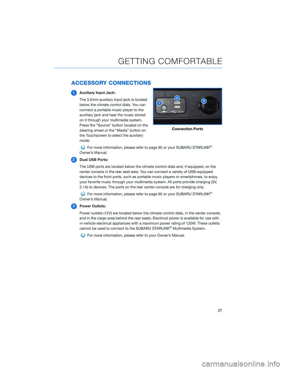 SUBARU FORESTER 2021 Getting Started Guide ACCESSORY CONNECTIONS
1Auxiliary Input Jack:
The 3.5mm auxiliary input jack is located
below the climate control dials. You can
connect a portable music player to the
auxiliary jack and hear the music SUBARU FORESTER 2021 Getting Started Guide ACCESSORY CONNECTIONS
1Auxiliary Input Jack:
The 3.5mm auxiliary input jack is located
below the climate control dials. You can
connect a portable music player to the
auxiliary jack and hear the music