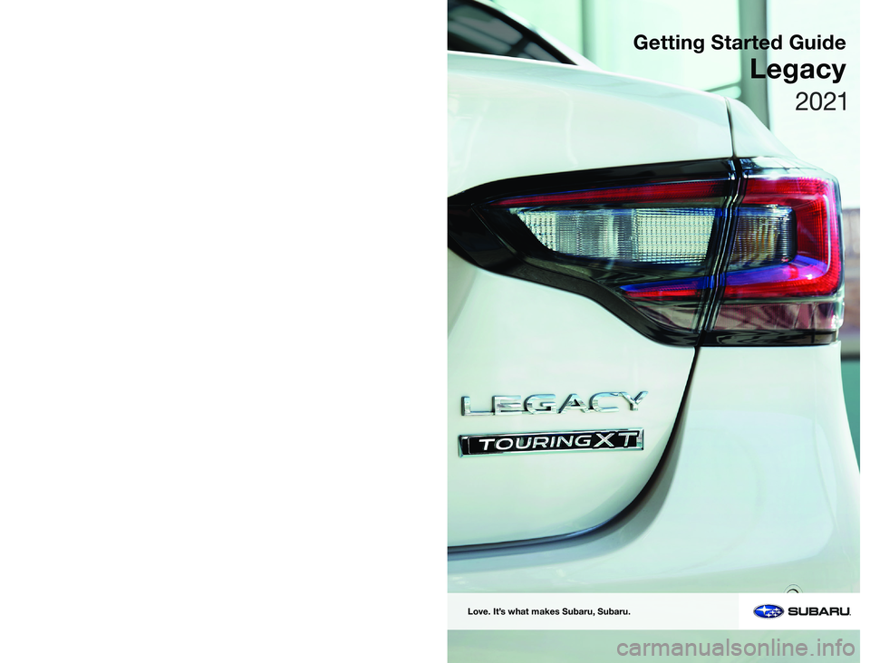SUBARU LEGACY 2021 Getting Started Guide Subaru of America, Inc.
One Subaru Drive
Camden, NJ 08103-9800
MSA5B2103A
Issued August 2020
Printed in USA 08/20
Love. It’s what makes Subaru, Subaru.
Getting Started Guide
Legacy
2021 SUBARU LEGACY 2021 Getting Started Guide Subaru of America, Inc.
One Subaru Drive
Camden, NJ 08103-9800
MSA5B2103A
Issued August 2020
Printed in USA 08/20
Love. It’s what makes Subaru, Subaru.
Getting Started Guide
Legacy
2021