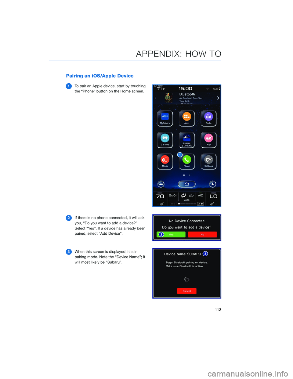 SUBARU OUTBACK 2020 Getting Started Guide Pairing an iOS/Apple Device
1To pair an Apple device, start by touching
the “Phone” button on the Home screen.
2 If there is no phone connected, it will ask
you, “Do you want to add a device?” SUBARU OUTBACK 2020 Getting Started Guide Pairing an iOS/Apple Device
1To pair an Apple device, start by touching
the “Phone” button on the Home screen.
2 If there is no phone connected, it will ask
you, “Do you want to add a device?”