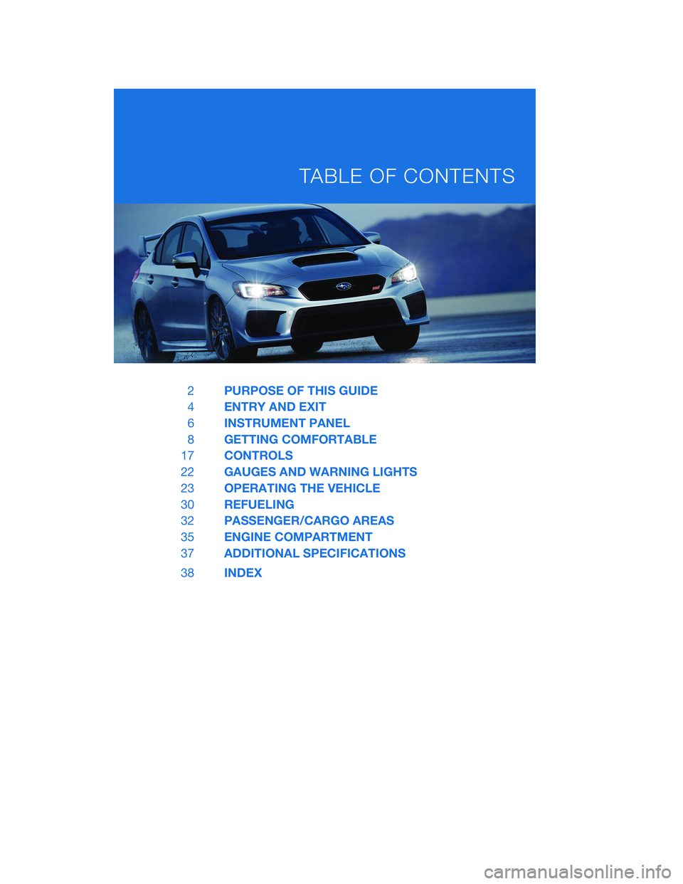 SUBARU WRX 2020  Quick Guide 2PURPOSE OF THIS GUIDE
4ENTRY AND EXIT
6INSTRUMENT PANEL
8GETTING COMFORTABLE
17CONTROLS
22GAUGES AND WARNING LIGHTS
23OPERATING THE VEHICLE
30REFUELING
32PASSENGER/CARGO AREAS
35ENGINE COMPARTMENT
37