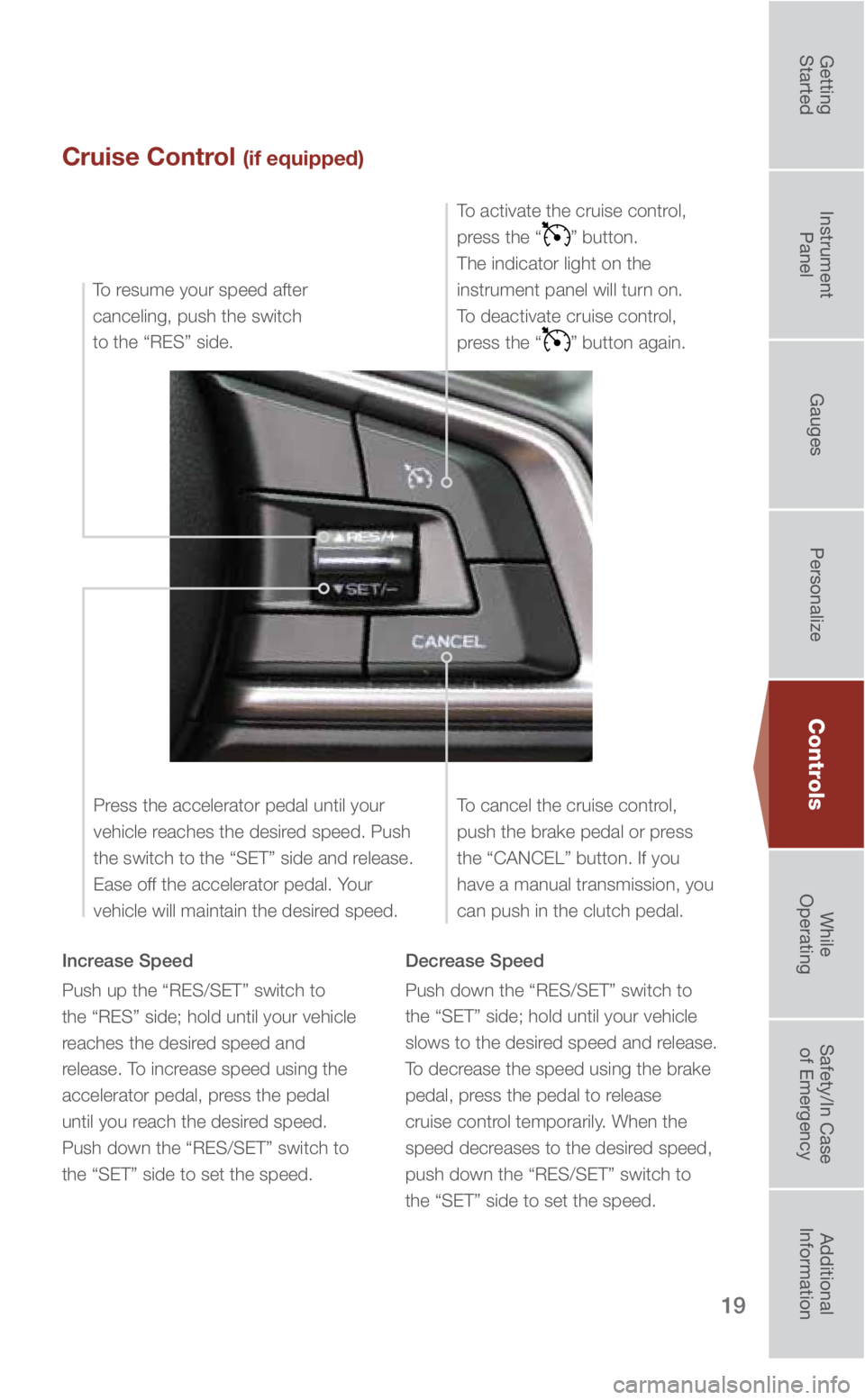 SUBARU IMPREZA 2019  Quick Guide 19
Cruise Control (if equipped)
Increase Speed
Push up the “RES/SET” switch to  
the “RES” side; hold until your vehicle 
reaches the desired speed and 
release. To increase speed using the 
a