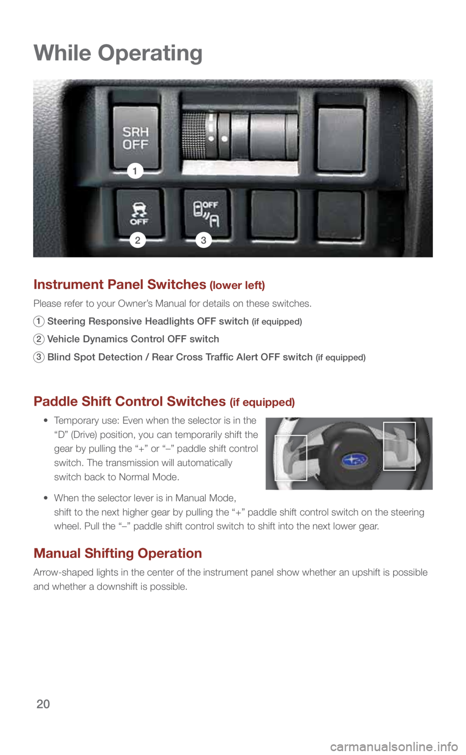 SUBARU IMPREZA 2019  Quick Guide 20
While Operating
Paddle Shift Control Switches (if equipped)
 •    Temporary use: Even when the selector is in the 
“D” (Drive) position, you can temporarily shift the 
gear by pulling the “