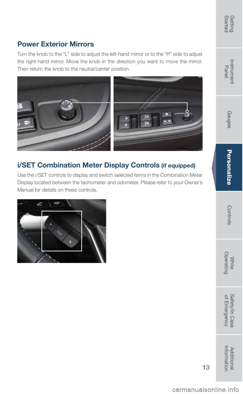 SUBARU LEGACY 2019  Quick Guide 13
Personalize
Power Exterior Mirrors
Turn the knob to the “L” side to adjust the left-hand mirror or to the “R” side to adjust 
the right-hand mirror. Move the knob in the direction you want 