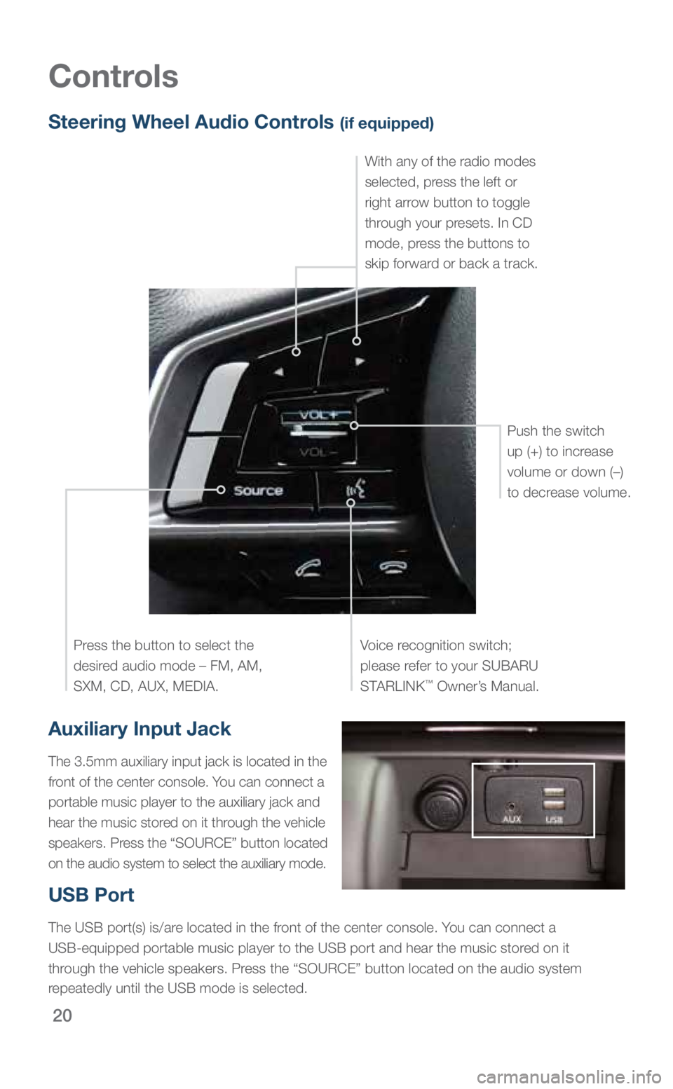 SUBARU LEGACY 2019  Quick Guide 20
Auxiliary Input Jack
The 3.5mm auxiliary input jack is located in the 
front of the center console. You can connect a 
portable music player to the auxiliary jack and 
hear the music stored on it t