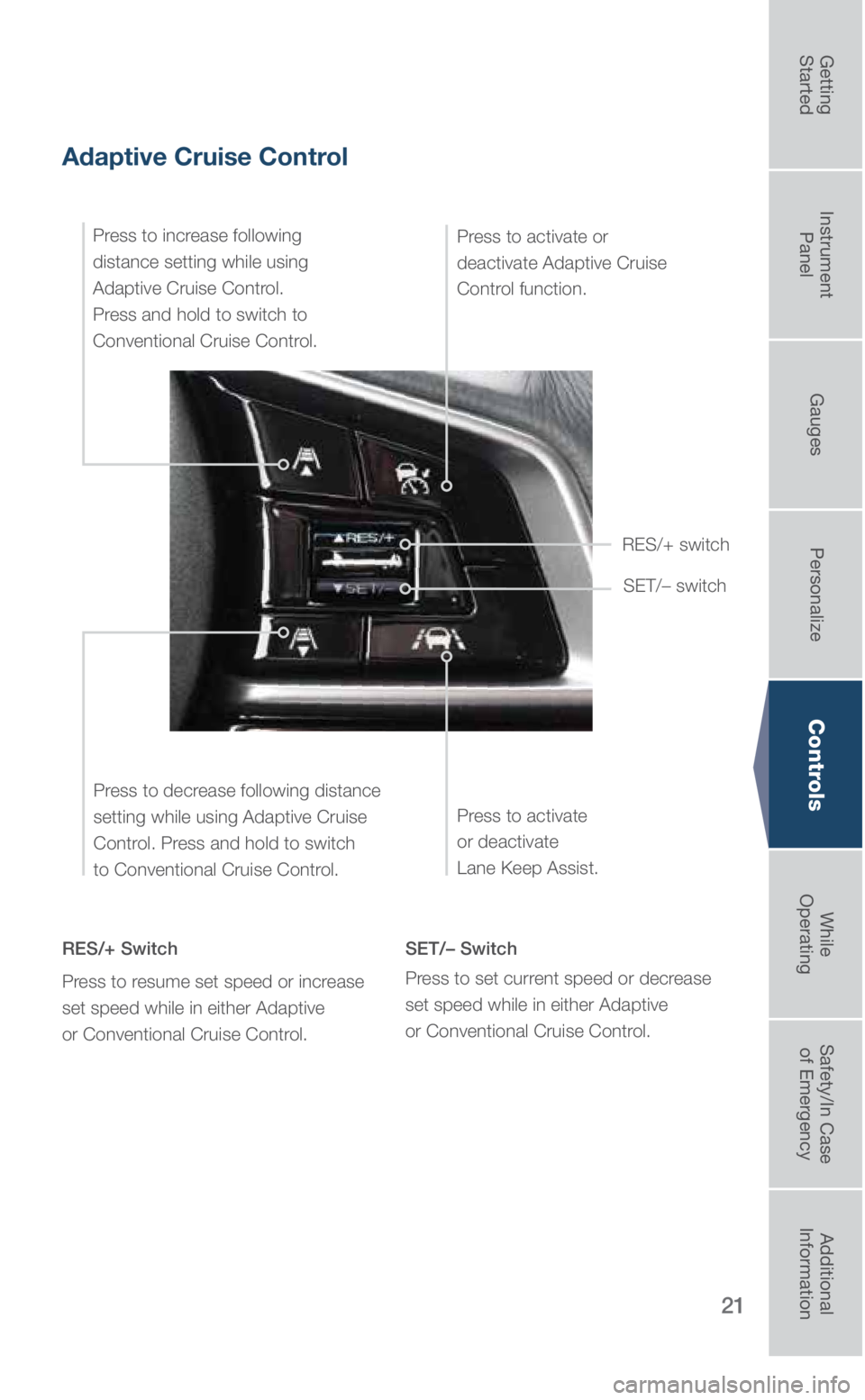 SUBARU LEGACY 2019 Quick Guide 21
Controls
Adaptive Cruise Control
RES/+ Switch
Press to resume set speed or increase
set speed while in either Adaptive
or Conventional Cruise Control. SET/– Switch
Press to set current speed or SUBARU LEGACY 2019 Quick Guide 21
Controls
Adaptive Cruise Control
RES/+ Switch
Press to resume set speed or increase
set speed while in either Adaptive
or Conventional Cruise Control. SET/– Switch
Press to set current speed or