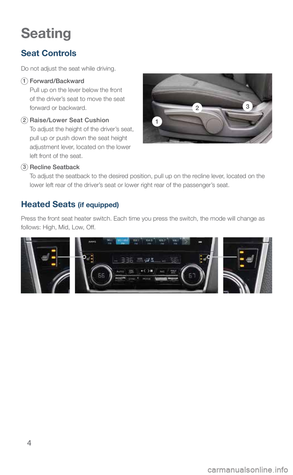 SUBARU LEGACY 2019 Quick Guide 4
Heated Seats (if equipped)
Press the front seat heater switch. Each time you press the switch, the mode will change as
follows: High, Mid, Low, Off.
Seat Controls
Do not adjust the seat while driv SUBARU LEGACY 2019 Quick Guide 4
Heated Seats (if equipped)
Press the front seat heater switch. Each time you press the switch, the mode will change as
follows: High, Mid, Low, Off.
Seat Controls
Do not adjust the seat while driv