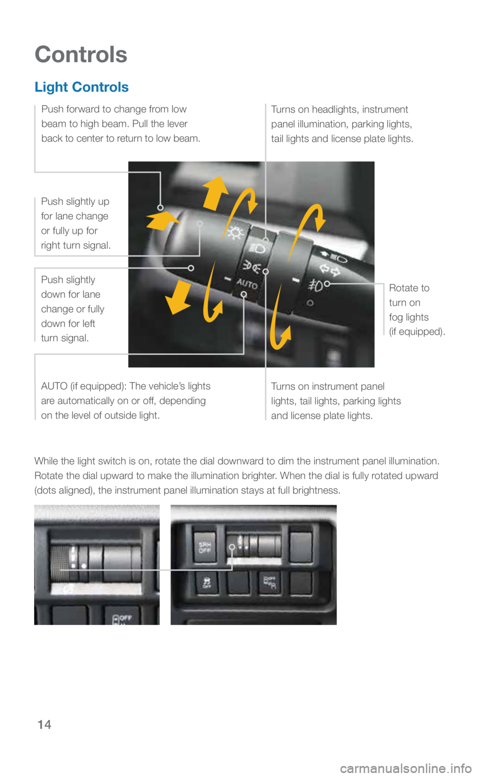 SUBARU CROSSTREK 2019 Quick Guide 14
Controls
Light Controls
While the light switch is on, rotate the dial downward to dim the instrument panel illumination.
Rotate the dial upward to make the illumination brighter. When the dial is SUBARU CROSSTREK 2019 Quick Guide 14
Controls
Light Controls
While the light switch is on, rotate the dial downward to dim the instrument panel illumination.
Rotate the dial upward to make the illumination brighter. When the dial is