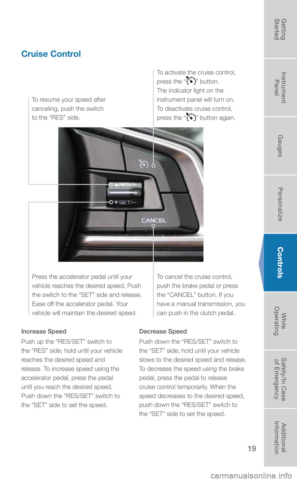 SUBARU CROSSTREK 2019  Quick Guide 19
Controls
Cruise Control
Increase Speed
Push up the “RES/SET” switch to  
the “RES” side; hold until your vehicle 
reaches the desired speed and 
release. To increase speed using the 
accele