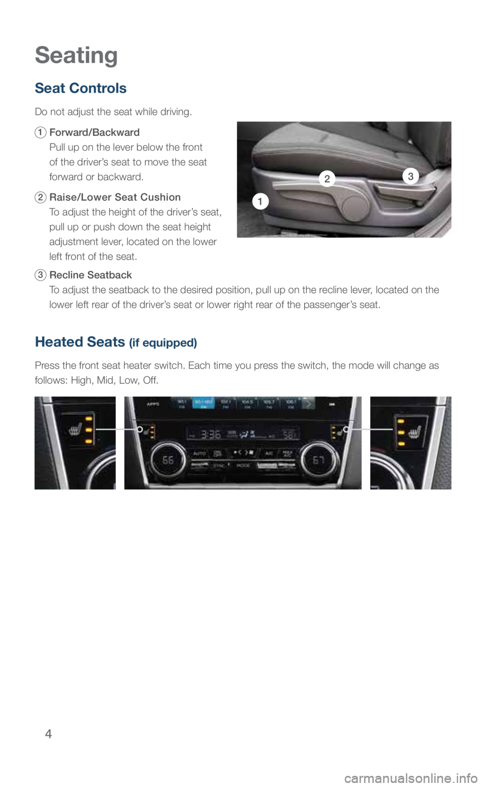 SUBARU OUTBACK 2019 Quick Guide 4
Seating
Heated Seats (if equipped)
Press the front seat heater switch. Each time you press the switch, the mode will change as
follows: High, Mid, Low, Off.
Seat Controls
Do not adjust the seat wh SUBARU OUTBACK 2019 Quick Guide 4
Seating
Heated Seats (if equipped)
Press the front seat heater switch. Each time you press the switch, the mode will change as
follows: High, Mid, Low, Off.
Seat Controls
Do not adjust the seat wh