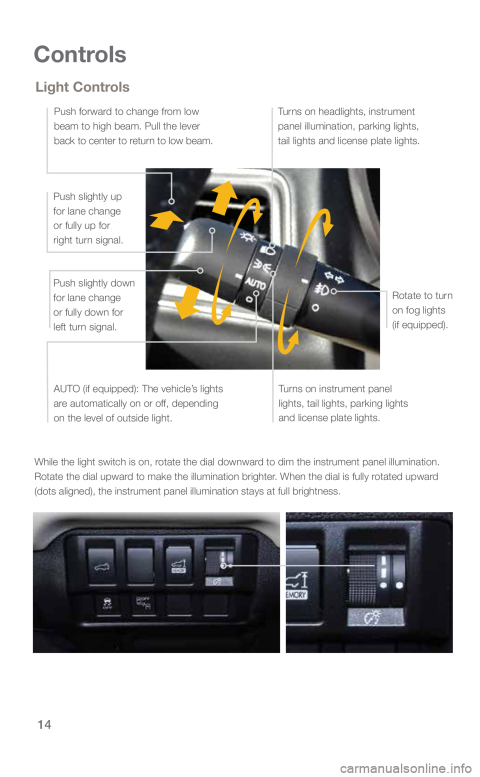 SUBARU ASCENT 2019  Quick Guide 14
Controls
While the light switch is on, rotate the dial downward to dim the instrument panel illumination. 
Rotate the dial upward to make the illumination brighter. When the dial is fully rotated u