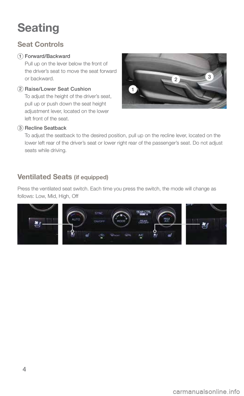 SUBARU ASCENT 2019 Quick Guide 4
Seating
Ventilated Seats (if equipped)
Press the ventilated seat switch. Each time you press the switch, the mode will change as
follows: Low, Mid, High, Off
Seat Controls
1 Forward/Backward
SUBARU ASCENT 2019 Quick Guide 4
Seating
Ventilated Seats (if equipped)
Press the ventilated seat switch. Each time you press the switch, the mode will change as
follows: Low, Mid, High, Off
Seat Controls
1 Forward/Backward