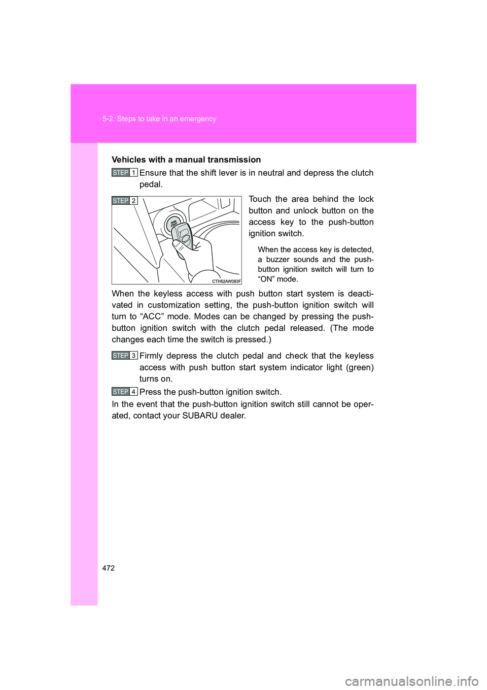 SUBARU BRZ 2019  Owners Manual 472 5-2. Steps to take in an emergency
BRZ_UVehicles with a manual transmission
Ensure that the shift lever is in neutral and depress the clutch
pedal.
Touch the area behind the lock
button and unlock