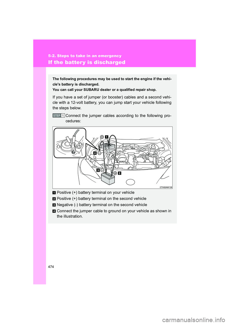 SUBARU BRZ 2019  Owners Manual 474
5-2. Steps to take in an emergency
BRZ_U
If the batter y is discharged
The following procedures may be used to start the engine if the vehi-
cles battery is discharged. 
You can call your SUBARU 