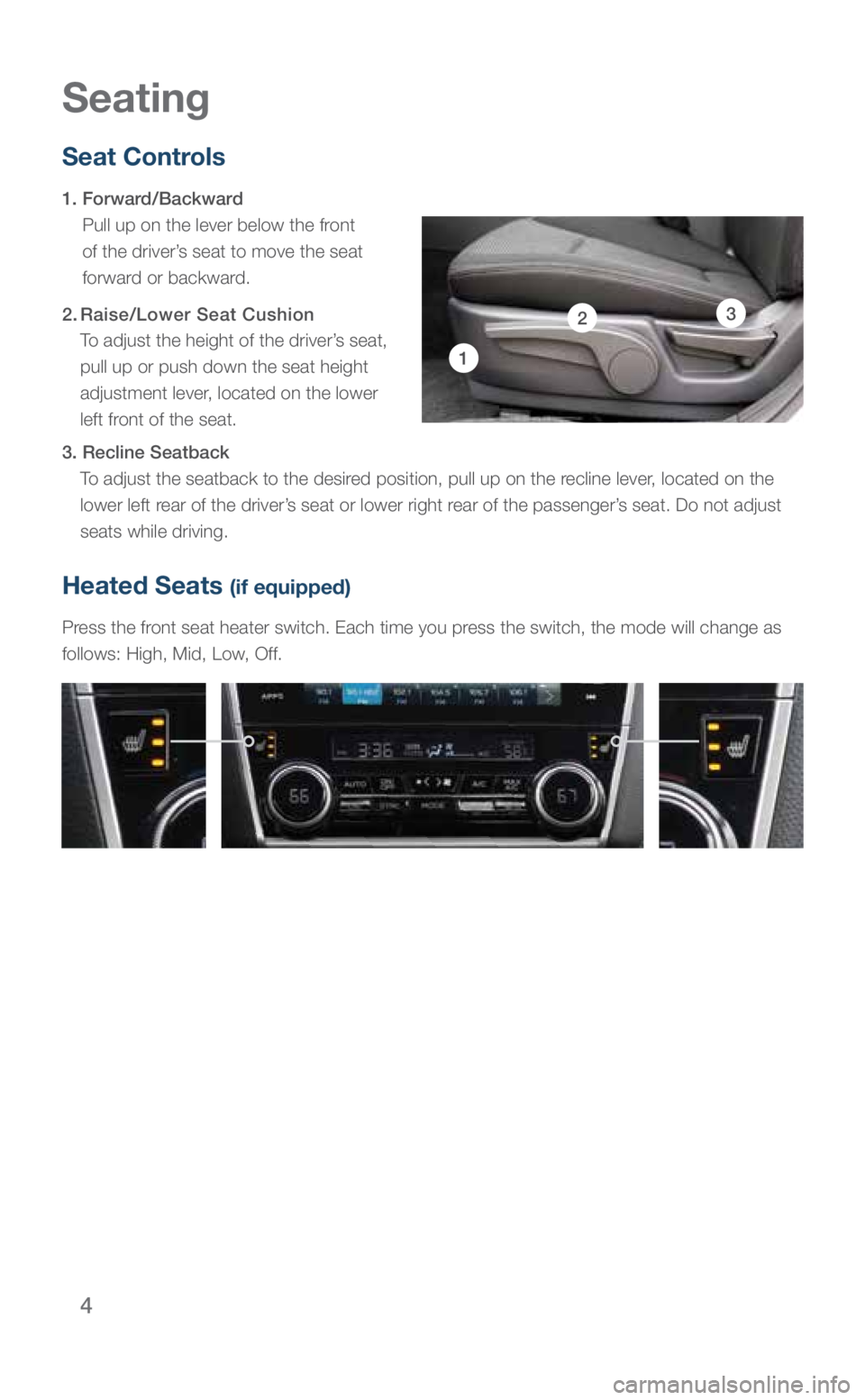 SUBARU LEGACY 2018 Quick Guide 4
Heated Seats (if equipped)
Press the front seat heater switch. Each time you press the switch, the mode will change as
follows: High, Mid, Low, Off.
Seat Controls
1. Forward/Backward
Pull up on SUBARU LEGACY 2018 Quick Guide 4
Heated Seats (if equipped)
Press the front seat heater switch. Each time you press the switch, the mode will change as
follows: High, Mid, Low, Off.
Seat Controls
1. Forward/Backward
Pull up on