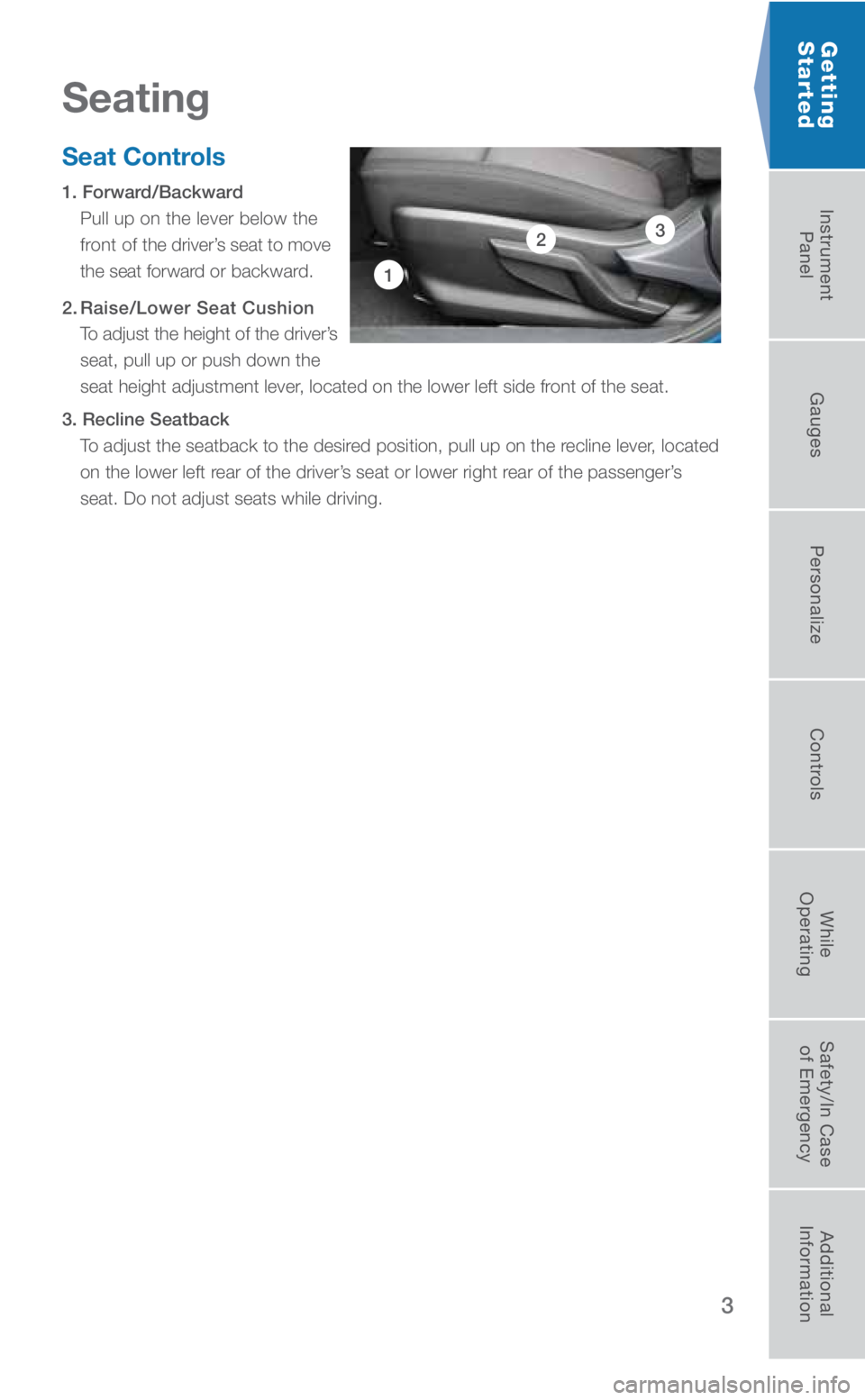 SUBARU CROSSTREK 2018  Quick Guide 3
Getting  
Started
Seat Controls
1. Forward/Backward 
Pull up on the lever below the 
front of the driver’s seat to move 
the seat forward or backward.
2. Raise/Lower  Seat Cushion 
To adjust the h