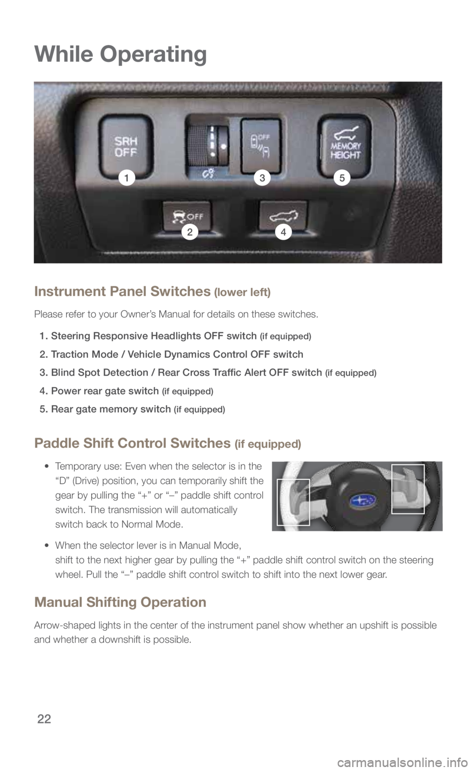 SUBARU FORESTER 2018 Quick Guide 22
While Operating
Paddle Shift Control Switches (if equipped)
• Temporary use: Even when the selector is in the
“D” (Drive) position, you can temporarily shift the
gear by pulling the “ SUBARU FORESTER 2018 Quick Guide 22
While Operating
Paddle Shift Control Switches (if equipped)
• Temporary use: Even when the selector is in the
“D” (Drive) position, you can temporarily shift the
gear by pulling the “