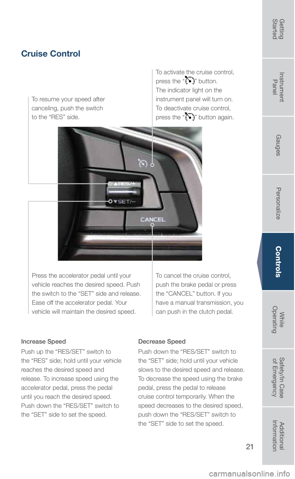 SUBARU OUTBACK 2018  Quick Guide 21
Controls
Cruise Control
Increase Speed
Push up the “RES/SET” switch to  
the “RES” side; hold until your vehicle 
reaches the desired speed and 
release. To increase speed using the 
accele