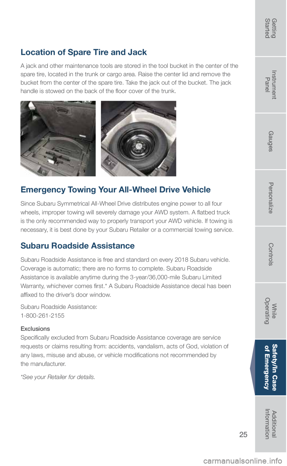 SUBARU OUTBACK 2018  Quick Guide 25
Safety/In Case of Emergency
Location of Spare Tire and Jack
A jack and other maintenance tools are stored in the tool bucket in the center of the 
spare tire, located in the trunk or cargo area. Ra