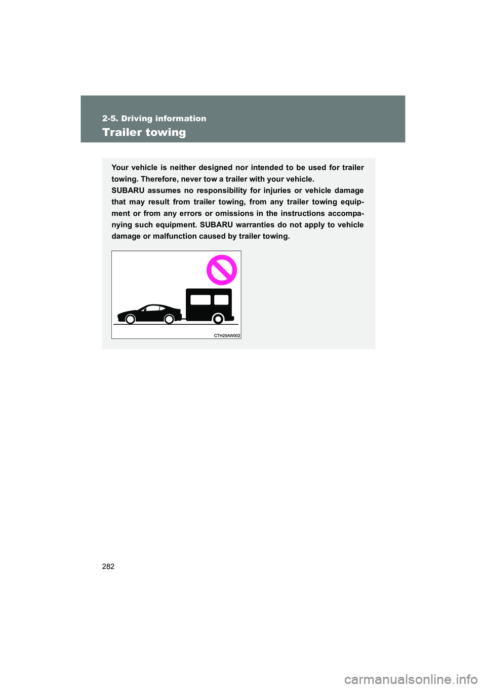 SUBARU BRZ 2018  Owners Manual 282
2-5. Driving information
BRZ_U (A4450BE-A)
Trailer towing
Your vehicle is neither designed nor intended to be used for trailer
towing. Therefore, never tow a trailer with your vehicle. 
SUBARU ass