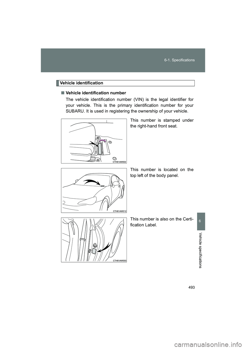 SUBARU BRZ 2018  Owners Manual 493
6-1. Specifications
6
Vehicle specifications
BRZ_U (A4450BE-A)
Vehicle identification
■ Vehicle identification number
The vehicle identification number (VIN) is the legal identifier for
your veh