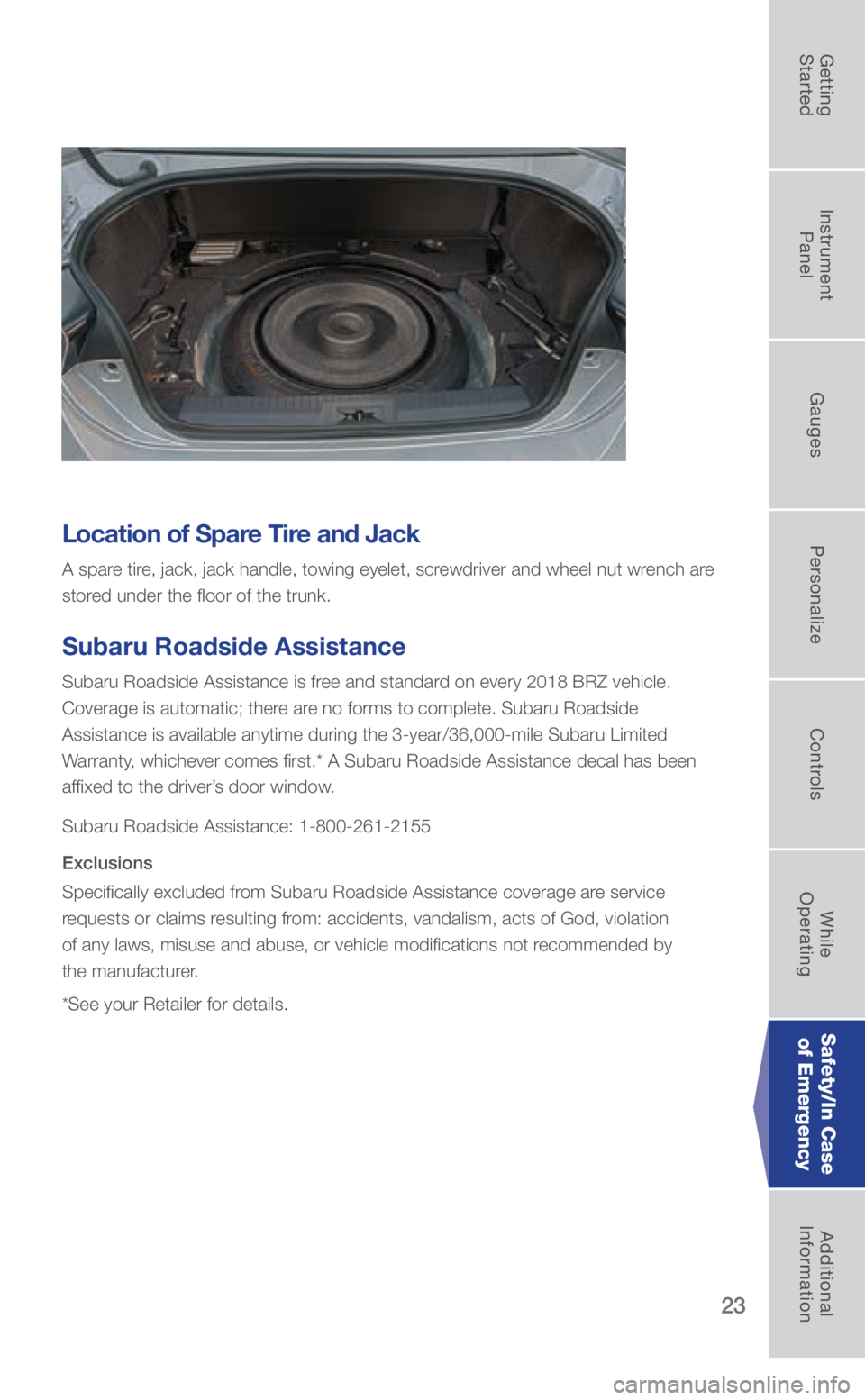 SUBARU BRZ 2018 Quick Guide 23
Location of Spare Tire and Jack
A spare tire, jack, jack handle, towing eyelet, screwdriver and wheel nut wrench are
stored under the floor of the trunk.
Subaru Roadside Assistance
Subaru Roadside SUBARU BRZ 2018 Quick Guide 23
Location of Spare Tire and Jack
A spare tire, jack, jack handle, towing eyelet, screwdriver and wheel nut wrench are
stored under the floor of the trunk.
Subaru Roadside Assistance
Subaru Roadside