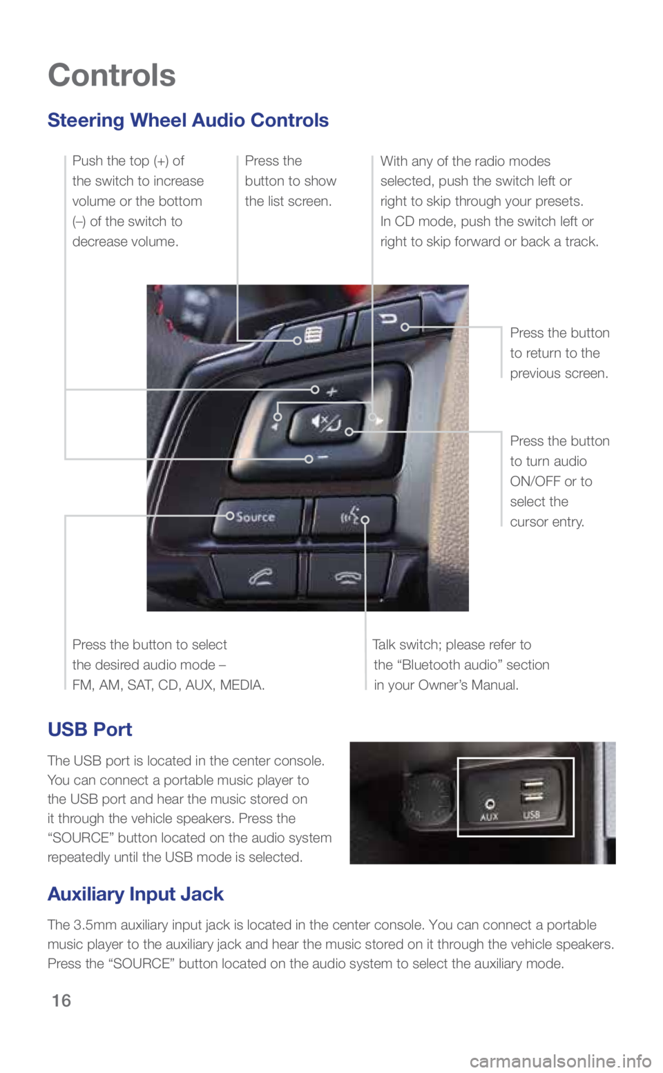 SUBARU WRX 2018  Quick Guide 16
USB Port
The USB port is located in the center console. 
You can connect a portable music player to 
the USB port and hear the music stored on 
it through the vehicle speakers. Press the 
“SOURCE