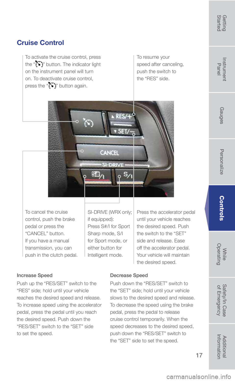 SUBARU WRX 2018 Quick Guide 17
Controls
Cruise Control
Increase Speed
Push up the “RES/SET” switch to the
“RES” side; hold until your vehicle
reaches the desired speed and release.
To increase speed using the accelera SUBARU WRX 2018 Quick Guide 17
Controls
Cruise Control
Increase Speed
Push up the “RES/SET” switch to the
“RES” side; hold until your vehicle
reaches the desired speed and release.
To increase speed using the accelera