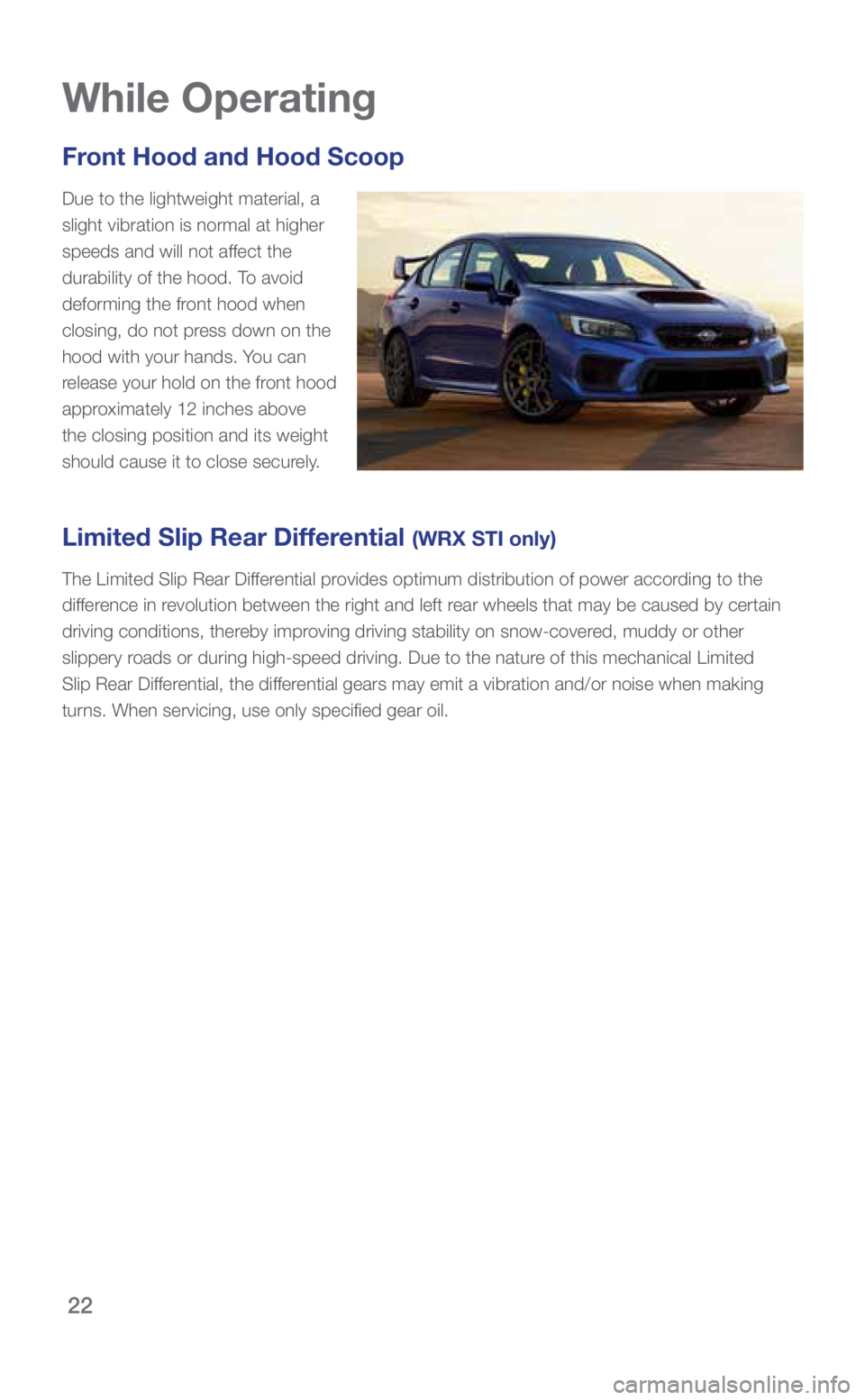 SUBARU WRX 2018 Quick Guide 22
Front Hood and Hood Scoop
Due to the lightweight material, a
slight vibration is normal at higher
speeds and will not affect the
durability of the hood. To avoid
deforming the front hood when
SUBARU WRX 2018 Quick Guide 22
Front Hood and Hood Scoop
Due to the lightweight material, a
slight vibration is normal at higher
speeds and will not affect the
durability of the hood. To avoid
deforming the front hood when