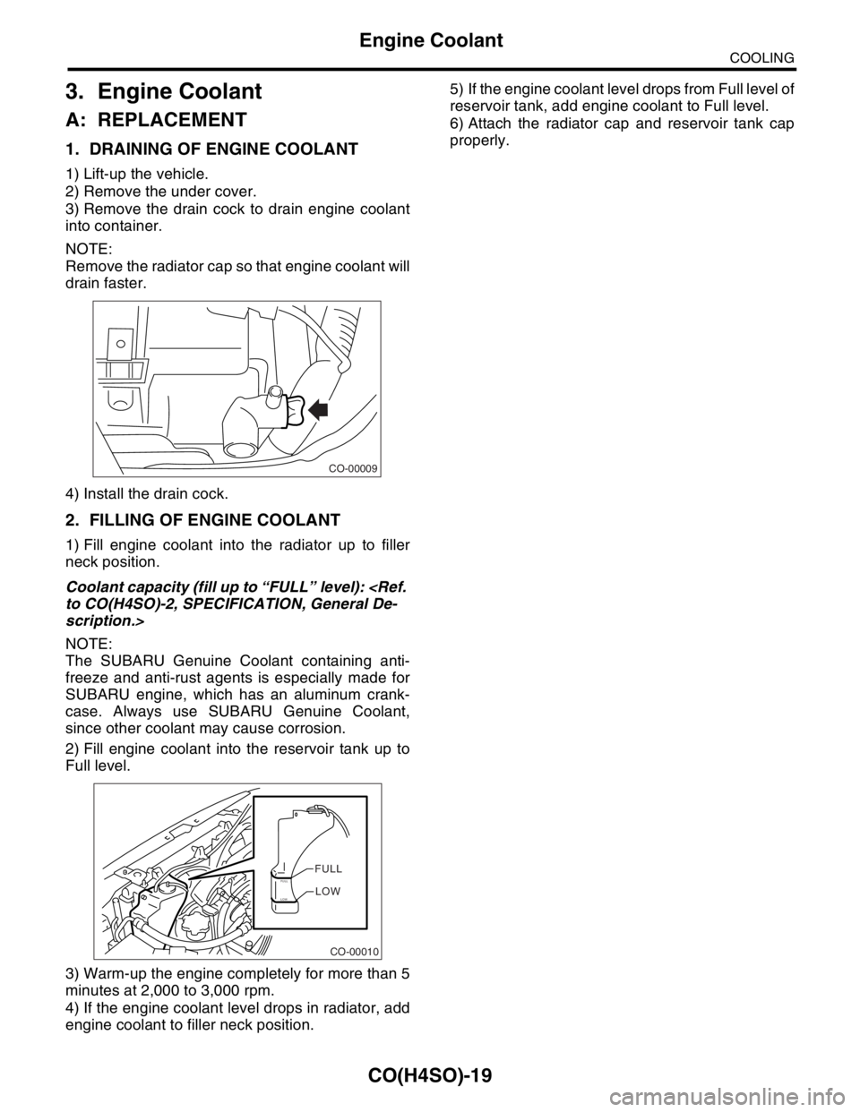SUBARU FORESTER 2004  Service Repair Manual CO(H4SO)-19
COOLING
Engine Coolant
3. Engine Coolant
A: REPLACEMENT
1. DRAINING OF ENGINE COOLANT
1) Lift-up the vehicle.
2) Remove the under cover.
3) Remove the drain cock to drain engine coolant
in