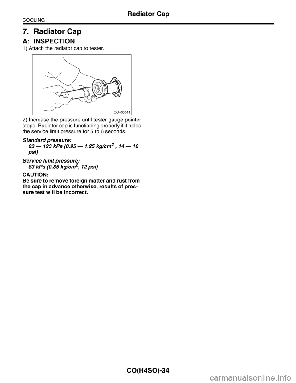 SUBARU FORESTER 2004  Service Repair Manual CO(H4SO)-34
COOLING
Radiator Cap
7. Radiator Cap
A: INSPECTION
1) Attach the radiator cap to tester.
2) Increase the pressure until tester gauge pointer
stops. Radiator cap is functioning properly if 