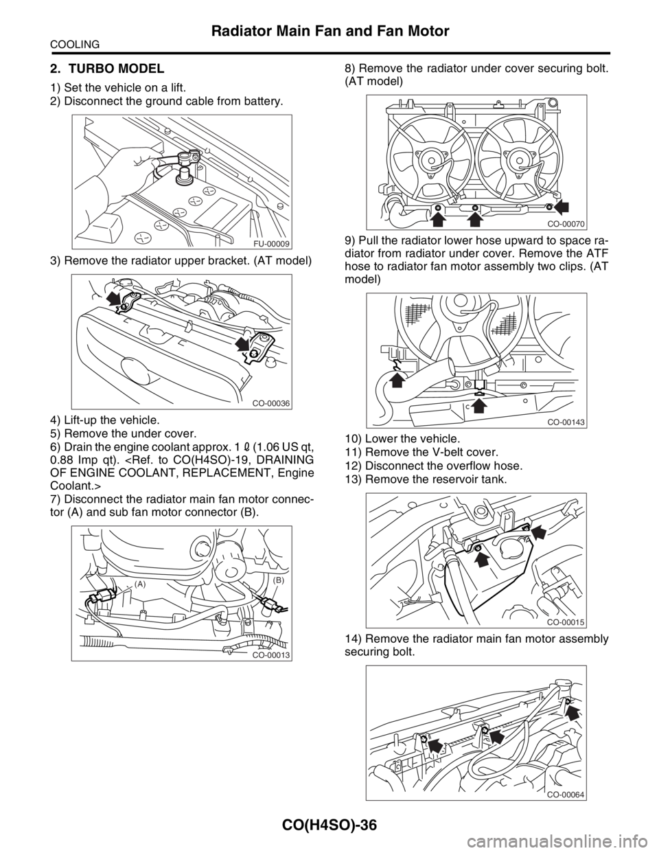 SUBARU FORESTER 2004  Service Repair Manual CO(H4SO)-36
COOLING
Radiator Main Fan and Fan Motor
2. TURBO MODEL
1) Set the vehicle on a lift.
2) Disconnect the ground cable from battery.
3) Remove the radiator upper bracket. (AT model)
4) Lift-u