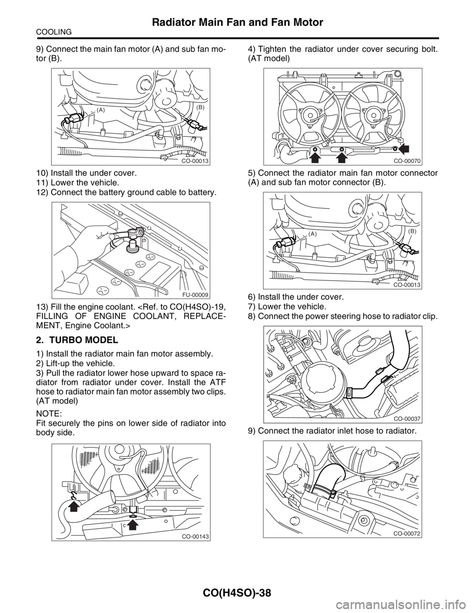 SUBARU FORESTER 2004  Service Repair Manual CO(H4SO)-38
COOLING
Radiator Main Fan and Fan Motor
9) Connect the main fan motor (A) and sub fan mo-
tor (B).
10) Install the under cover.
11) Lower the vehicle.
12) Connect the battery ground cable 