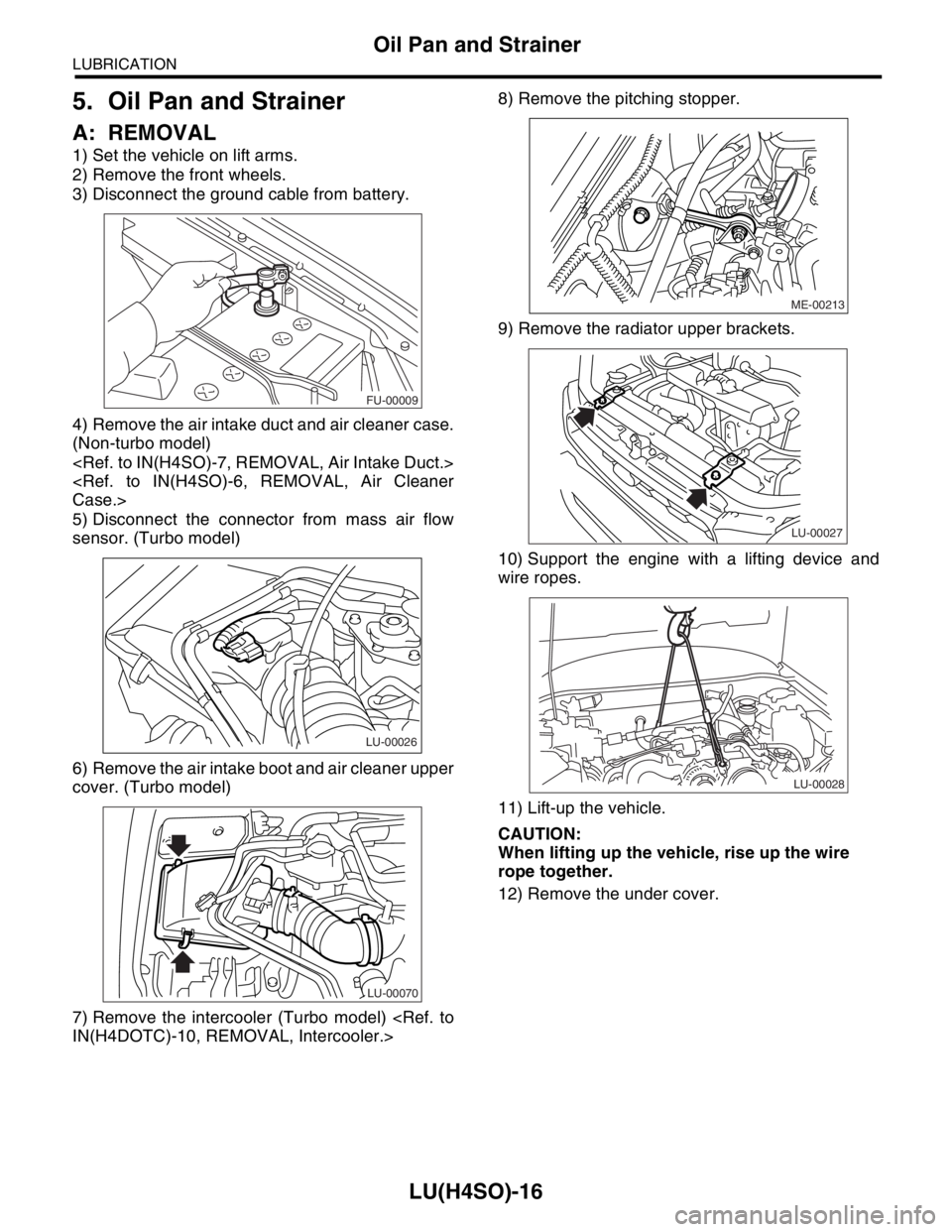 SUBARU FORESTER 2004  Service Repair Manual LU(H4SO)-16
LUBRICATION
Oil Pan and Strainer
5. Oil Pan and Strainer
A: REMOVAL
1) Set the vehicle on lift arms.
2) Remove the front wheels.
3) Disconnect the ground cable from battery.
4) Remove the 