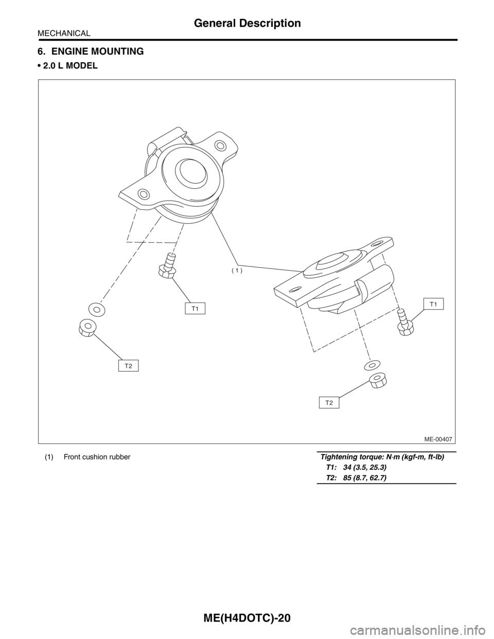 SUBARU FORESTER 2004  Service Repair Manual ME(H4DOTC)-20
MECHANICAL
General Description
6. ENGINE MOUNTING
 2.0 L MODEL
(1) Front cushion rubberTightening torque: N⋅m (kgf-m, ft-lb)
T1: 34 (3.5, 25.3)
T2: 85 (8.7, 62.7)
ME-00407
T1T1
T2
T2
