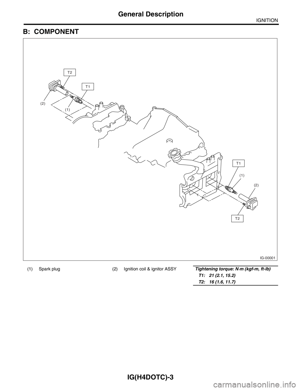 SUBARU FORESTER 2004  Service Repair Manual IG(H4DOTC)-3
IGNITION
General Description
B: COMPONENT
(1) Spark plug (2) Ignition coil & ignitor ASSYTightening torque: N⋅m (kgf-m, ft-lb)
T1: 21 (2.1, 15.2)
T2: 16 (1.6, 11.7)
IG-00001
(1)T1
T2
T1